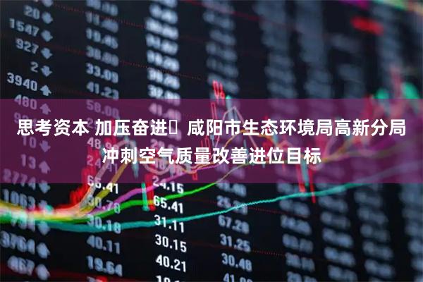 思考资本 加压奋进׀咸阳市生态环境局高新分局冲刺空气质量改善进位目标