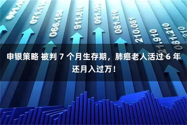 申银策略 被判 7 个月生存期，肺癌老人活过 6 年还月入过万！