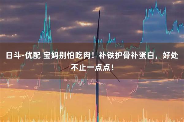 日斗-优配 宝妈别怕吃肉！补铁护骨补蛋白，好处不止一点点！