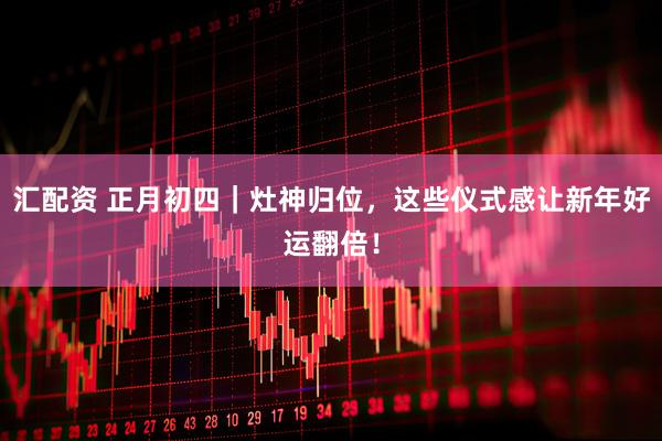汇配资 正月初四｜灶神归位，这些仪式感让新年好运翻倍！