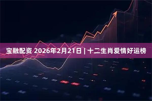 宝融配资 2026年2月21日 | 十二生肖爱情好运榜