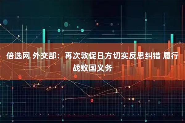 倍选网 外交部：再次敦促日方切实反思纠错 履行战败国义务
