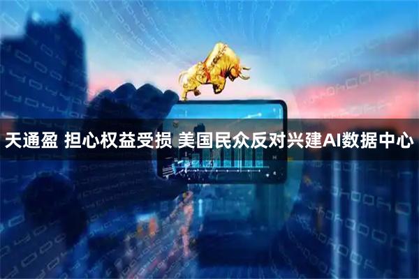 天通盈 担心权益受损 美国民众反对兴建AI数据中心