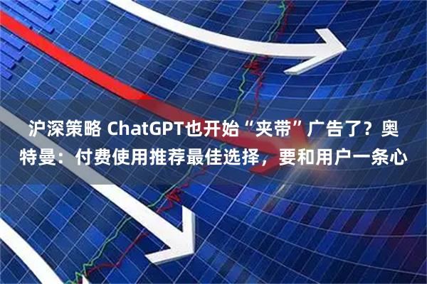 沪深策略 ChatGPT也开始“夹带”广告了？奥特曼：付费使用推荐最佳选择，要和用户一条心