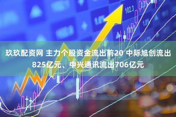 玖玖配资网 主力个股资金流出前20 中际旭创流出825亿元、中兴通讯流出706亿元