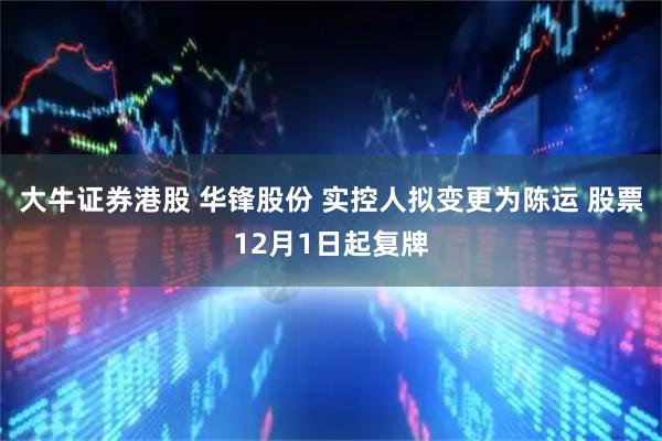 大牛证券港股 华锋股份 实控人拟变更为陈运 股票12月1日起复牌
