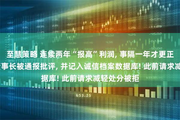 至慧策略 连续两年“报高”利润, 事隔一年才更正, A股公司董事长被通报批评, 并记入诚信档案数据库! 此前请求减轻处分被拒