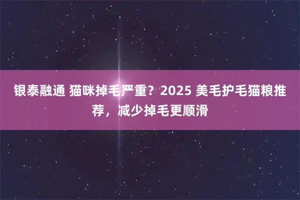 银泰融通 猫咪掉毛严重？2025 美毛护毛猫粮推荐，减少掉毛更顺滑