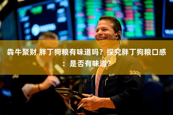犇牛聚财 胖丁狗粮有味道吗？探究胖丁狗粮口感：是否有味道？