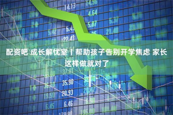 配资吧 成长解忧室丨帮助孩子告别开学焦虑 家长这样做就对了