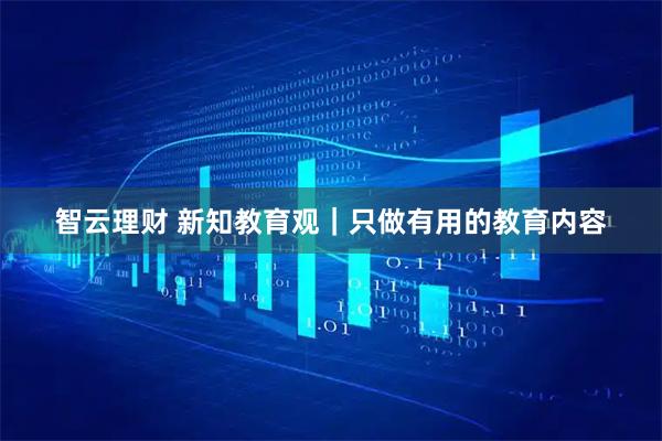智云理财 新知教育观｜只做有用的教育内容