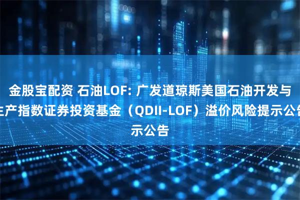 金股宝配资 石油LOF: 广发道琼斯美国石油开发与生产指数证券投资基金（QDII-LOF）溢价风险提示公告