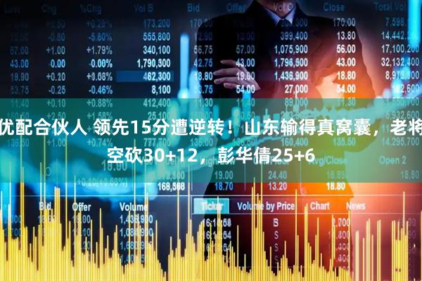 优配合伙人 领先15分遭逆转！山东输得真窝囊，老将空砍30+12，彭华倩25+6