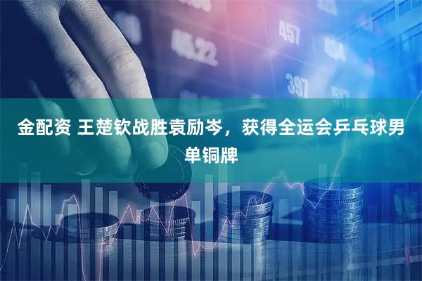 金配资 王楚钦战胜袁励岑，获得全运会乒乓球男单铜牌