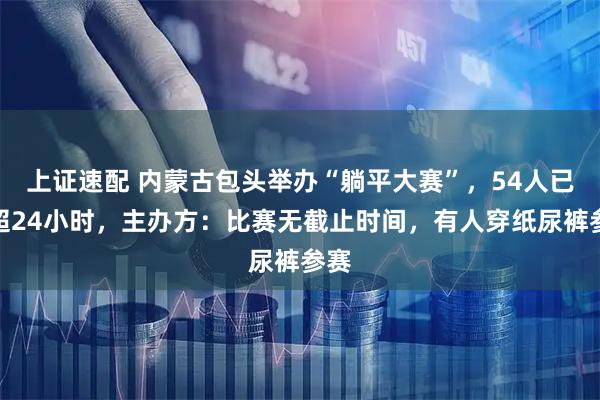 上证速配 内蒙古包头举办“躺平大赛”，54人已躺超24小时，主办方：比赛无截止时间，有人穿纸尿裤参赛
