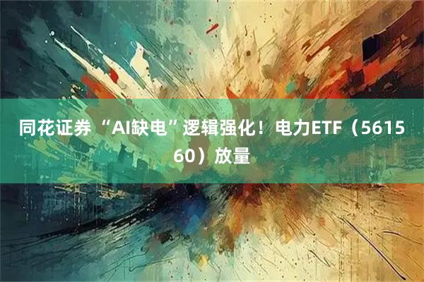 同花证券 “AI缺电”逻辑强化！电力ETF（561560）放量