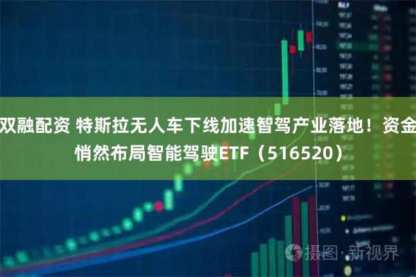 双融配资 特斯拉无人车下线加速智驾产业落地！资金悄然布局智能驾驶ETF（516520）