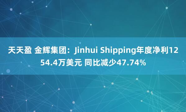 天天盈 金辉集团：Jinhui Shipping年度净利1254.4万美元 同比减少47.74%