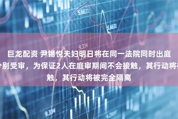 巨龙配资 尹锡悦夫妇明日将在同一法院同时出庭不同法庭分别受审，为保证2人在庭审期间不会接触，其行动将被完全隔离