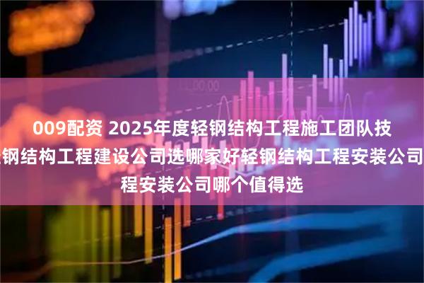 009配资 2025年度轻钢结构工程施工团队技术强排名轻钢结构工程建设公司选哪家好轻钢结构工程安装公司哪个值得选