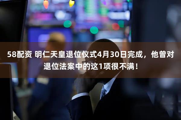 58配资 明仁天皇退位仪式4月30日完成，他曾对退位法案中的这1项很不满！