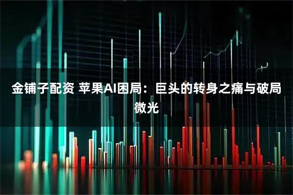 金铺子配资 苹果AI困局：巨头的转身之痛与破局微光