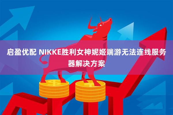 启盈优配 NIKKE胜利女神妮姬端游无法连线服务器解决方案