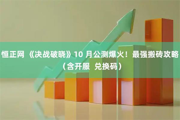 恒正网 《决战破晓》10 月公测爆火！最强搬砖攻略（含开服  兑换码）