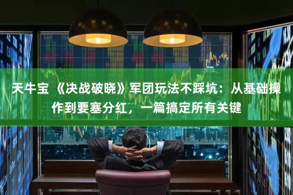 天牛宝 《决战破晓》军团玩法不踩坑：从基础操作到要塞分红，一篇搞定所有关键