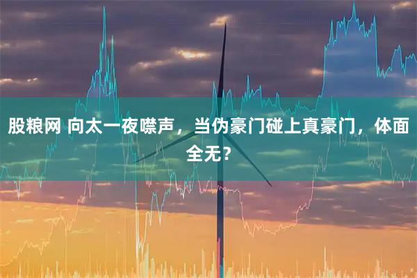 股粮网 向太一夜噤声，当伪豪门碰上真豪门，体面全无？