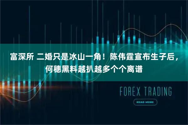 富深所 二婚只是冰山一角！陈伟霆宣布生子后，何穗黑料越扒越多个个离谱