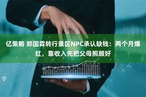 亿策略 郑国霖转行景区NPC承认缺钱：两个月爆红，靠收入先把父母照顾好
