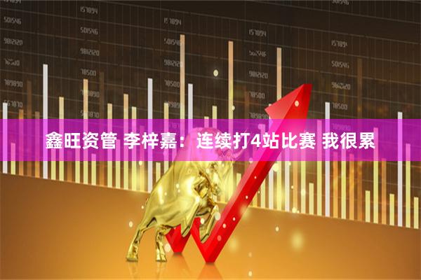 鑫旺资管 李梓嘉:连续打4站比赛 我很累