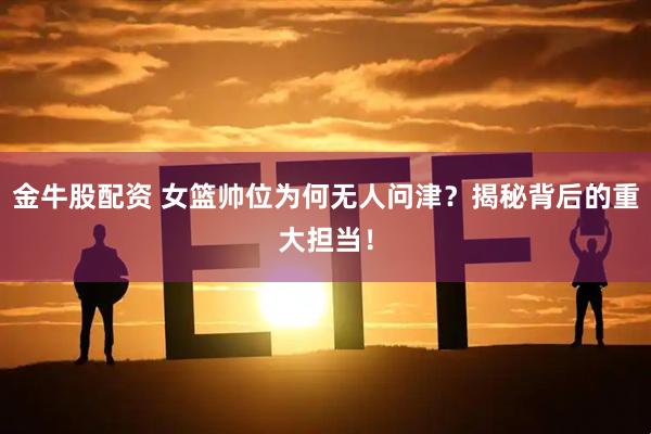 金牛股配资 女篮帅位为何无人问津？揭秘背后的重大担当！