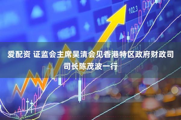 爱配资 证监会主席吴清会见香港特区政府财政司司长陈茂波一行