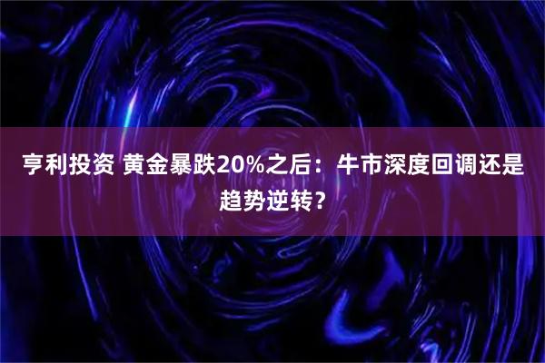 亨利投资 黄金暴跌20%之后：牛市深度回调还是趋势逆转？