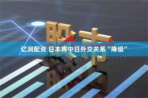 亿润配资 日本将中日外交关系“降级”