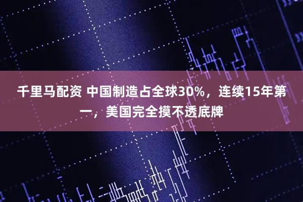 千里马配资 中国制造占全球30%，连续15年第一，美国完全摸不透底牌