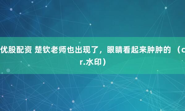 优股配资 楚钦老师也出现了，眼睛看起来肿肿的 （cr.水印）