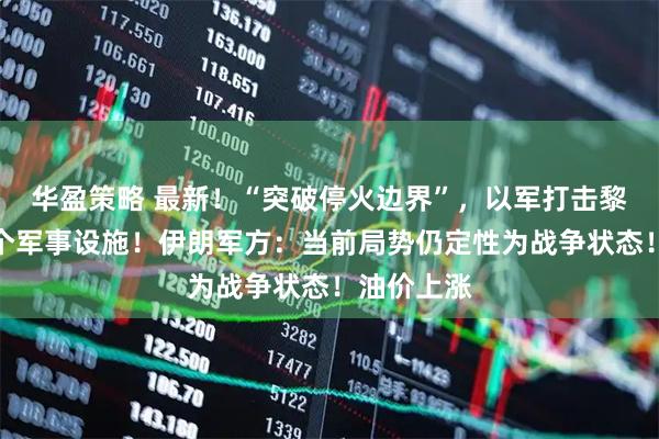 华盈策略 最新！“突破停火边界”，以军打击黎真主党多个军事设施！伊朗军方：当前局势仍定性为战争状态！油价上涨