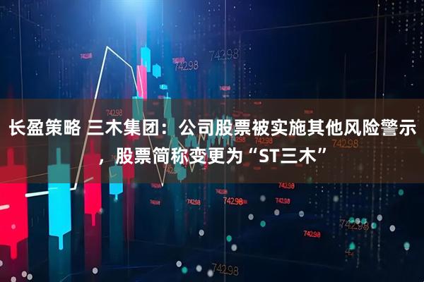 长盈策略 三木集团：公司股票被实施其他风险警示，股票简称变更为“ST三木”